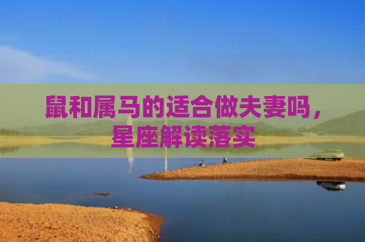 鼠和属马的适合做夫妻吗，星座解读落实