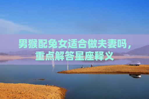 男猴配兔女适合做夫妻吗，重点解答星座释义