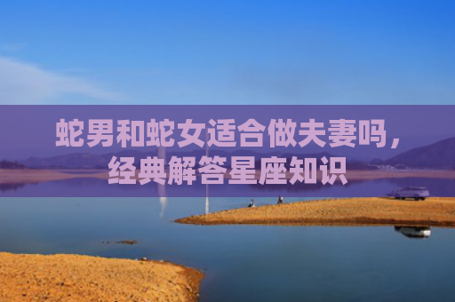 蛇男和蛇女适合做夫妻吗，经典解答星座知识