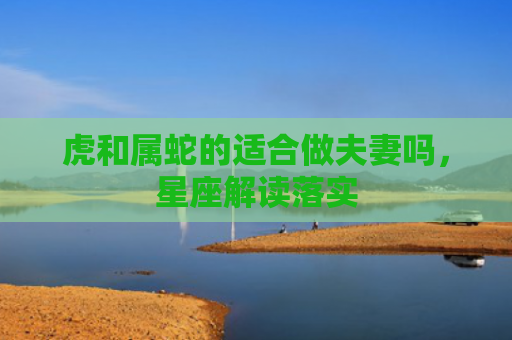 虎和属蛇的适合做夫妻吗，星座解读落实