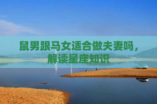 鼠男跟马女适合做夫妻吗，解读星座知识