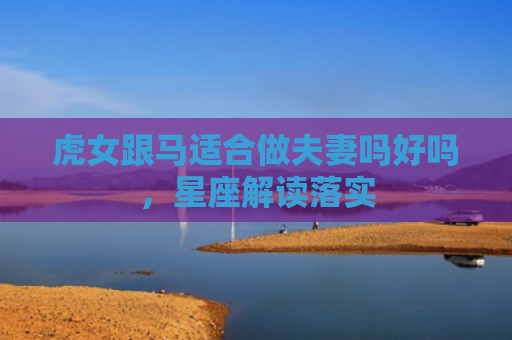 虎女跟马适合做夫妻吗好吗，星座解读落实