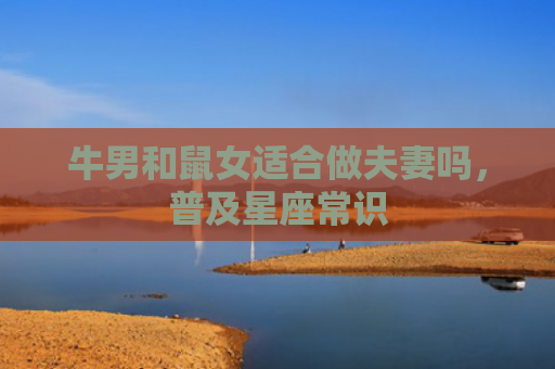 牛男和鼠女适合做夫妻吗，普及星座常识