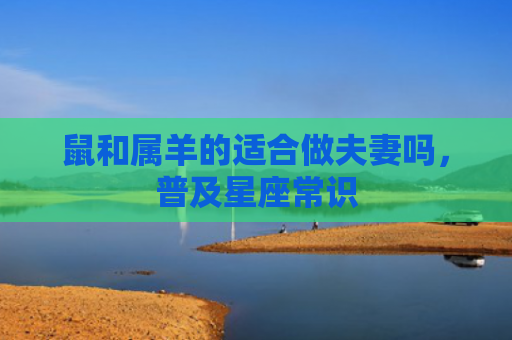 鼠和属羊的适合做夫妻吗，普及星座常识