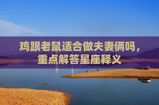鸡跟老鼠适合做夫妻俩吗，重点解答星座释义