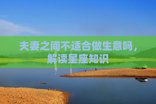夫妻之间不适合做生意吗，解读星座知识