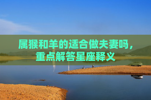 属猴和羊的适合做夫妻吗，重点解答星座释义