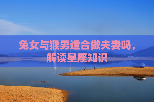 兔女与猴男适合做夫妻吗，解读星座知识
