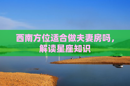 西南方位适合做夫妻房吗，解读星座知识