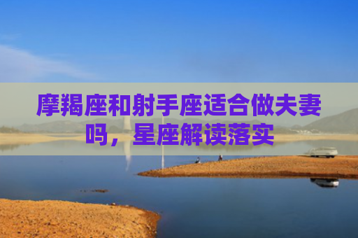 摩羯座和射手座适合做夫妻吗，星座解读落实