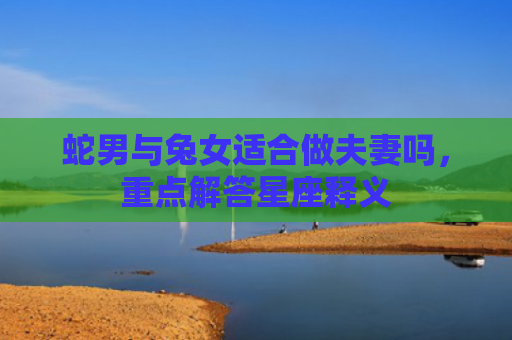 蛇男与兔女适合做夫妻吗，重点解答星座释义