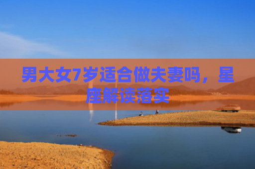 男大女7岁适合做夫妻吗，星座解读落实