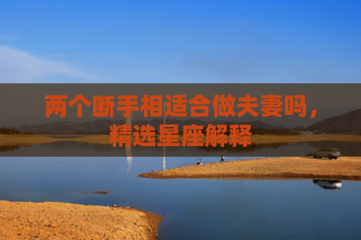 两个断手相适合做夫妻吗，精选星座解释