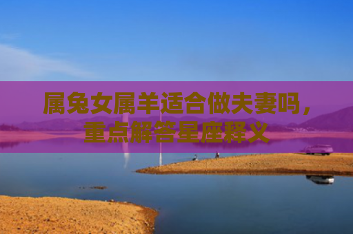 属兔女属羊适合做夫妻吗，重点解答星座释义