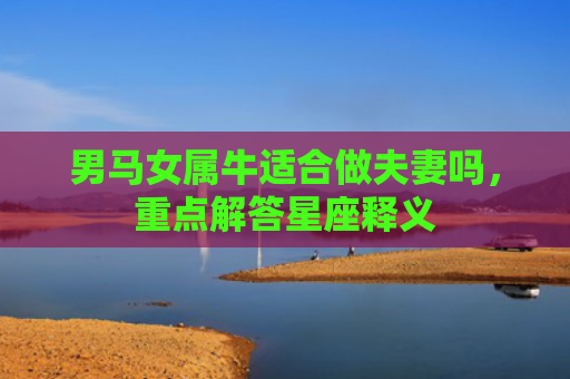 男马女属牛适合做夫妻吗，重点解答星座释义