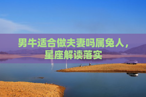 男牛适合做夫妻吗属兔人，星座解读落实