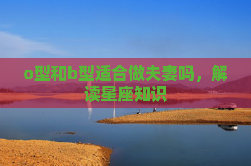 o型和b型适合做夫妻吗，解读星座知识