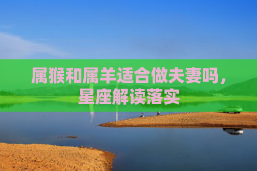 属猴和属羊适合做夫妻吗，星座解读落实