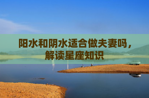 阳水和阴水适合做夫妻吗，解读星座知识