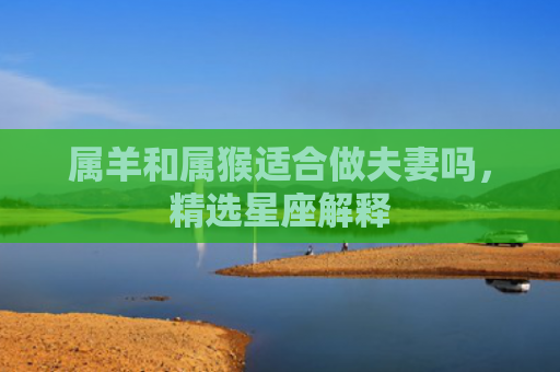 属羊和属猴适合做夫妻吗，精选星座解释