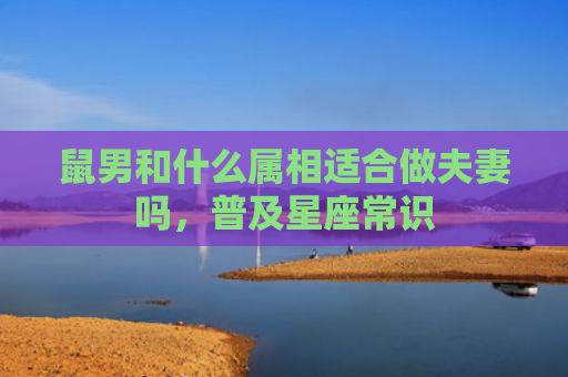 鼠男和什么属相适合做夫妻吗，普及星座常识