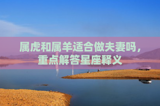 属虎和属羊适合做夫妻吗，重点解答星座释义