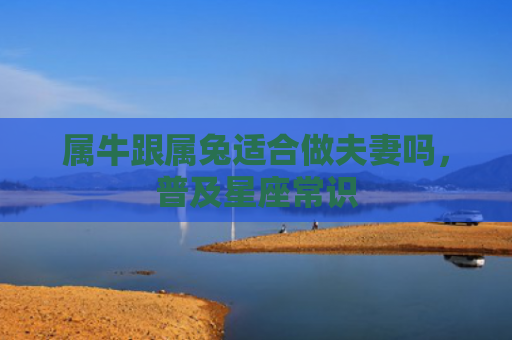 属牛跟属兔适合做夫妻吗，普及星座常识