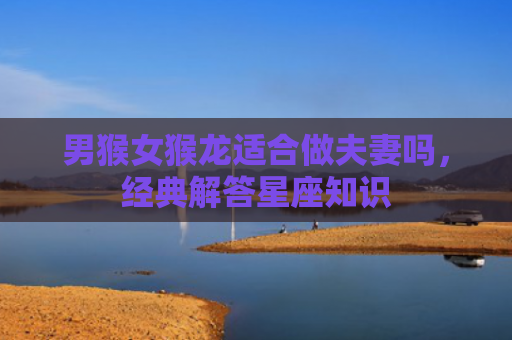 男猴女猴龙适合做夫妻吗，经典解答星座知识