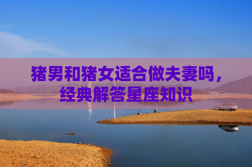 猪男和猪女适合做夫妻吗，经典解答星座知识