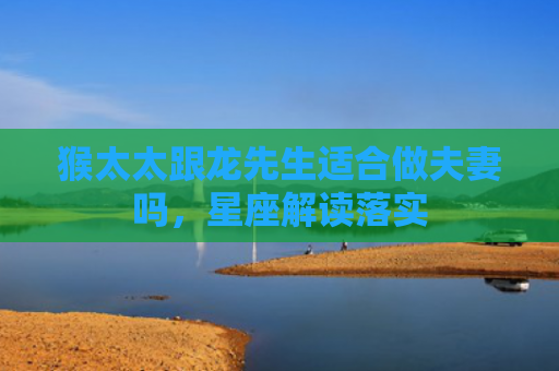 猴太太跟龙先生适合做夫妻吗，星座解读落实