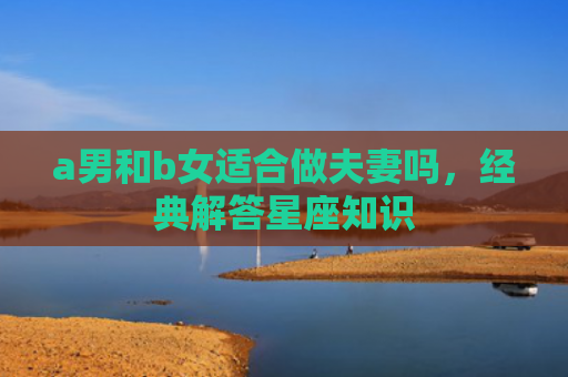 a男和b女适合做夫妻吗，经典解答星座知识