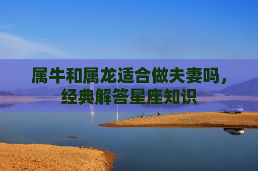 属牛和属龙适合做夫妻吗，经典解答星座知识