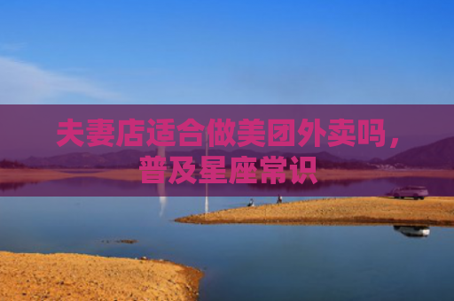 夫妻店适合做美团外卖吗，普及星座常识