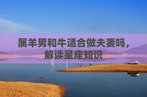 属羊男和牛适合做夫妻吗，解读星座知识