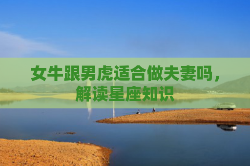女牛跟男虎适合做夫妻吗，解读星座知识