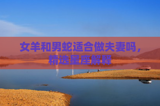 女羊和男蛇适合做夫妻吗，精选星座解释