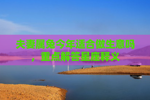 夫妻属兔今年适合做生意吗，重点解答星座释义