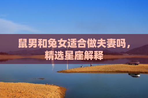 鼠男和兔女适合做夫妻吗，精选星座解释