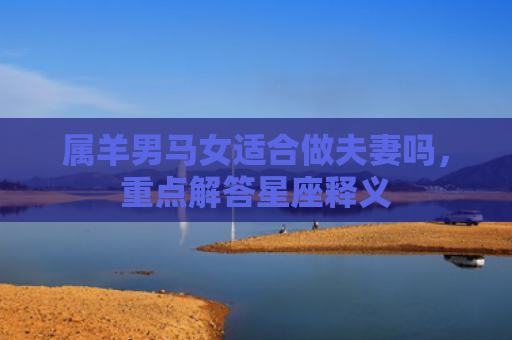 属羊男马女适合做夫妻吗，重点解答星座释义