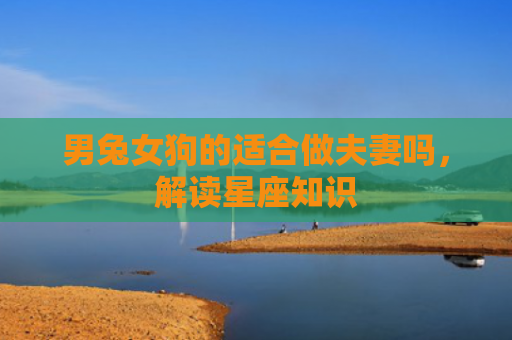 男兔女狗的适合做夫妻吗，解读星座知识