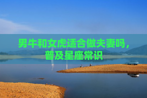 男牛和女虎适合做夫妻吗，普及星座常识