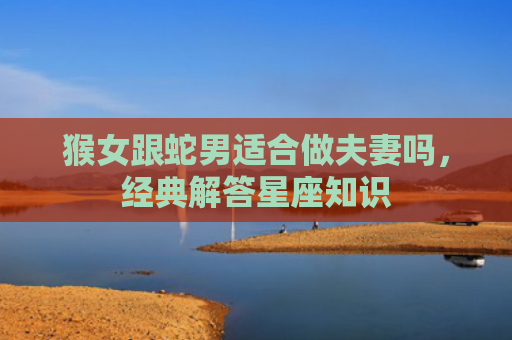 猴女跟蛇男适合做夫妻吗，经典解答星座知识