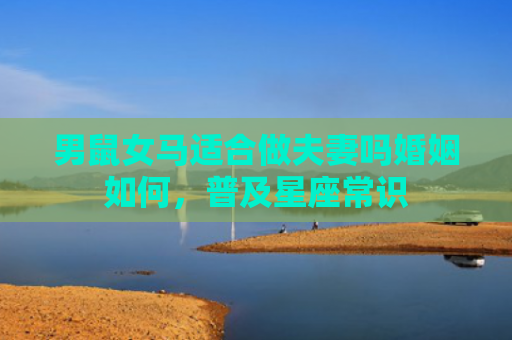 男鼠女马适合做夫妻吗婚姻如何，普及星座常识