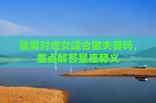 鼠男对虎女适合做夫妻吗，重点解答星座释义