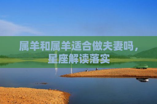 属羊和属羊适合做夫妻吗，星座解读落实