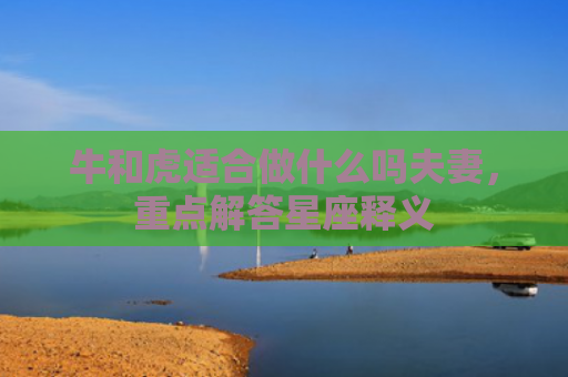 牛和虎适合做什么吗夫妻，重点解答星座释义