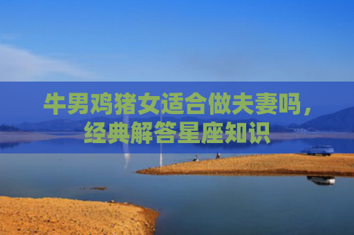牛男鸡猪女适合做夫妻吗，经典解答星座知识