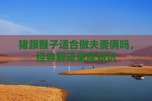 猪跟猴子适合做夫妻俩吗，经典解答星座知识