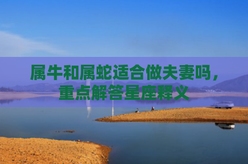 属牛和属蛇适合做夫妻吗，重点解答星座释义