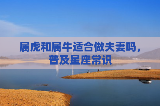 属虎和属牛适合做夫妻吗，普及星座常识